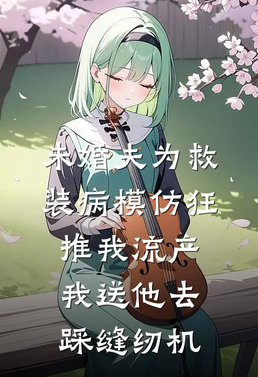 未婚夫为救装病模仿狂推我流产，我送他去踩缝纫机