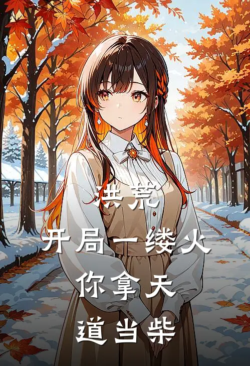 洪荒：开局一缕火，你拿天道当柴方铭方铭热门的网络小说_完整版小说洪荒：开局一缕火，你拿天道当柴(方铭方铭)