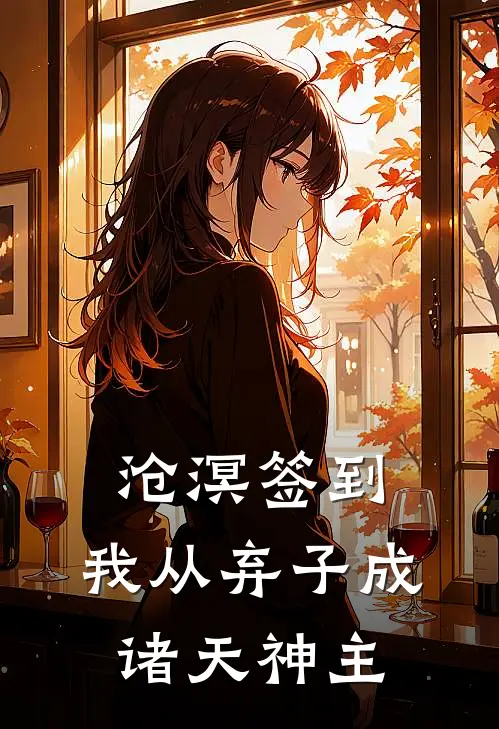 沧溟签到：我从弃子成诸天神主(诸葛亮李德全)最新小说_免费阅读完整版小说沧溟签到：我从弃子成诸天神主(诸葛亮李德全)