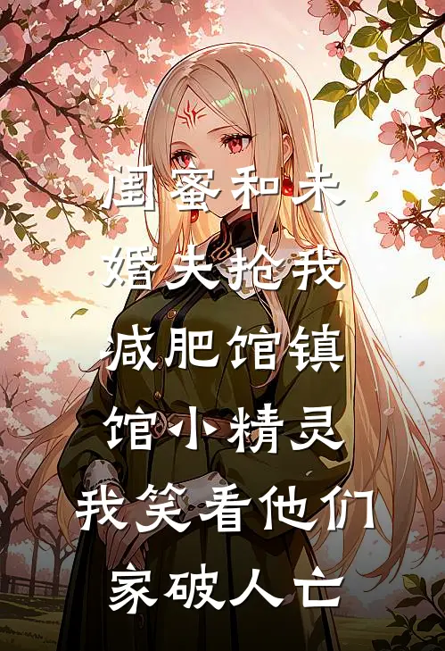 闺蜜和未婚夫抢我减肥馆镇馆小精灵，我笑看他们家破人亡(我阿伟)最新小说_免费阅读完整版小说闺蜜和未婚夫抢我减肥馆镇馆小精灵，我笑看他们家破人亡(我阿伟)