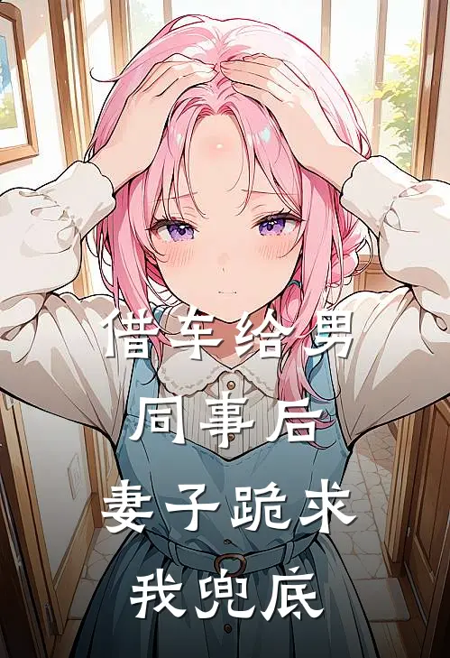 借车给男同事后，妻子跪求我兜底江屿沈昭宁热门小说阅读_好看的小说推荐完结借车给男同事后，妻子跪求我兜底江屿沈昭宁