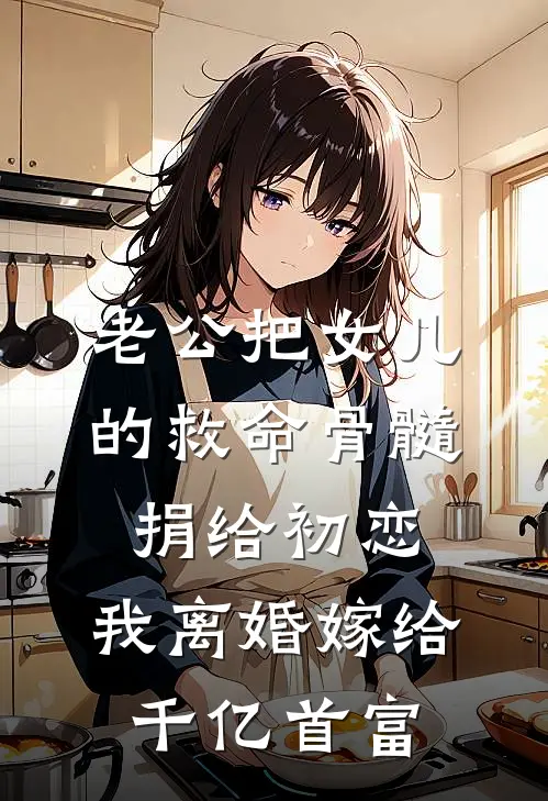 老公把女儿的救命骨髓捐给初恋，我离婚嫁给千亿首富(囡囡李刚)最新完结小说_完结版小说全文免费阅读老公把女儿的救命骨髓捐给初恋，我离婚嫁给千亿首富(囡囡李刚)