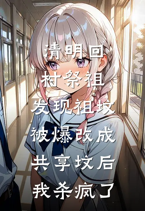 清明回村祭祖，发现祖坟被爆改成共享坟后，我杀疯了佚名佚名完结小说大全_免费热门小说清明回村祭祖，发现祖坟被爆改成共享坟后，我杀疯了(佚名佚名)