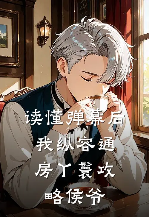 读懂弹幕后，我纵容通房丫鬟攻略侯爷柳儿侯府最新完结小说推荐_全集免费小说读懂弹幕后，我纵容通房丫鬟攻略侯爷柳儿侯府