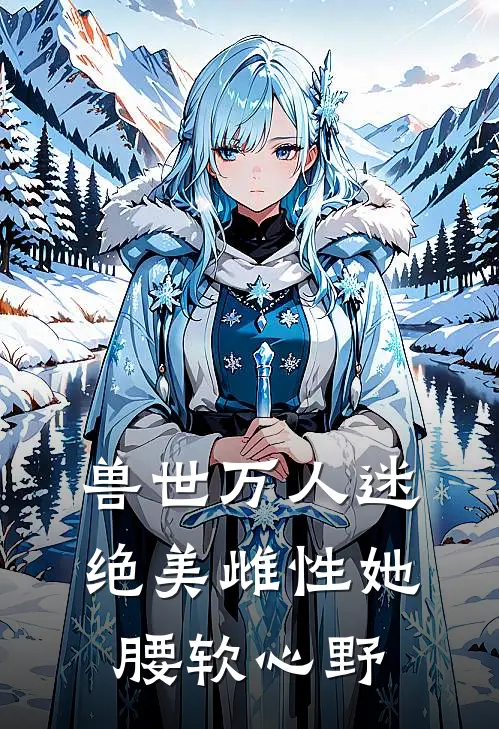 兽世万人迷，绝美雌性她腰软心野时奈修衍最新小说推荐_热门小说排行榜兽世万人迷，绝美雌性她腰软心野(时奈修衍)