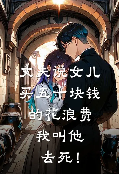 王清秀俊凯(丈夫说女儿买五十块钱的花浪费，我叫他去死！)全本免费在线阅读_(丈夫说女儿买五十块钱的花浪费，我叫他去死！)完结版免费在线阅读