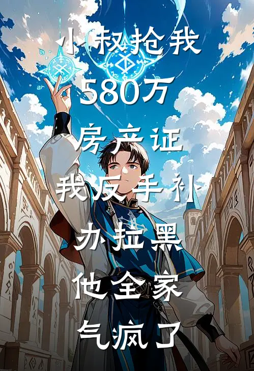 周明海周明轩《小叔抢我580万房产证，我反手补办拉黑，他全家气疯了》最新章节阅读_(周明海周明轩)热门小说