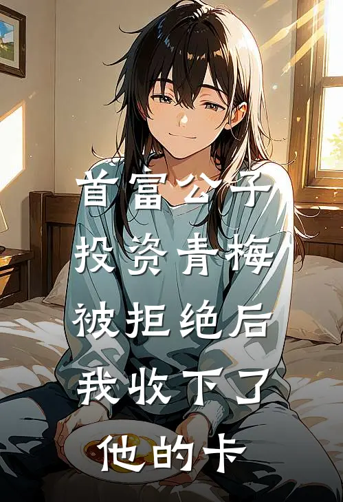 首富公子投资青梅被拒绝后，我收下了他的卡
