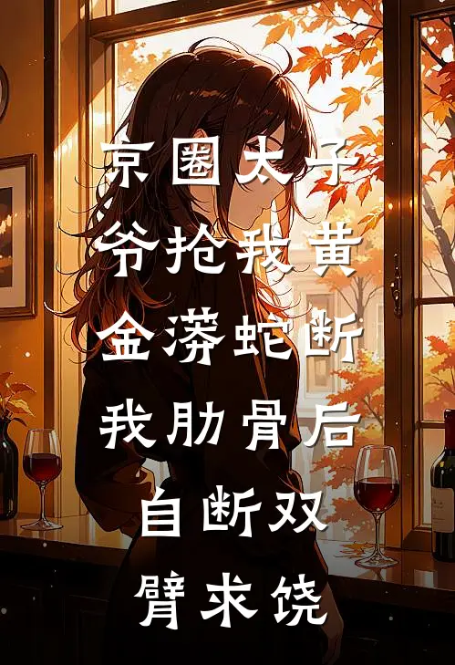 京圈太子爷抢我黄金蟒蛇断我肋骨后，自断双臂求饶