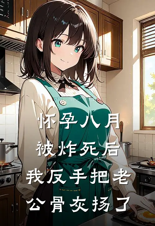 怀孕八月被炸死后，我反手把老公骨灰扬了