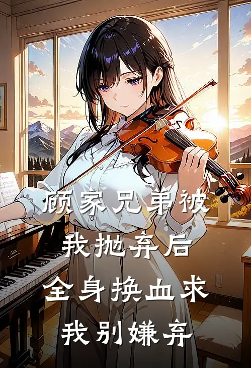 顾家兄弟被我抛弃后，全身换血求我别嫌弃(顾怀国顾煜)在线免费小说_完整版免费小说顾家兄弟被我抛弃后，全身换血求我别嫌弃(顾怀国顾煜)